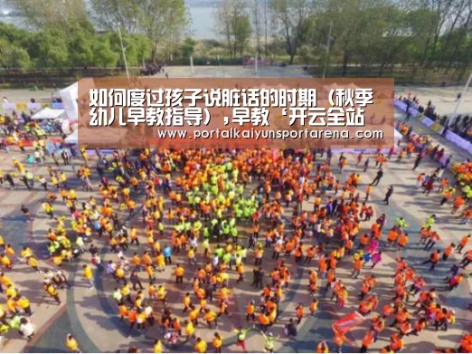如何度过孩子说脏话的时期（秋季幼儿早教指导）,早教‘开云全站下载’