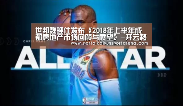世邦魏理仕发布《2018年上半年成都房地产市场回顾与展望》-开云移动端